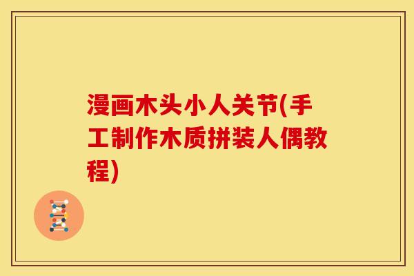 漫画木头小人关节(手工制作木质拼装人偶教程)