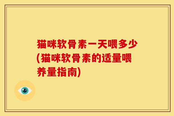 猫咪软骨素一天喂多少(猫咪软骨素的适量喂养量指南)