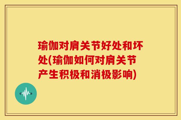 瑜伽对肩关节好处和坏处(瑜伽如何对肩关节产生积极和消极影响)