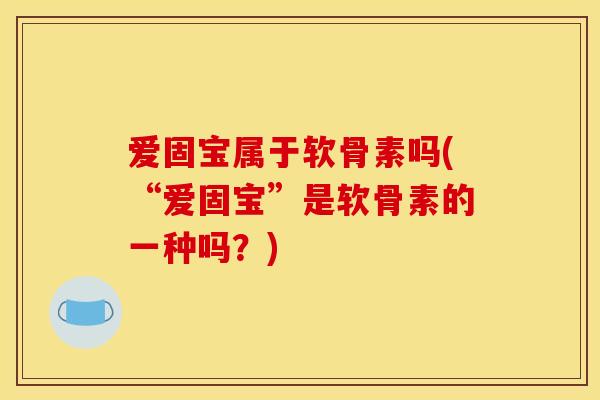 爱固宝属于软骨素吗(“爱固宝”是软骨素的一种吗？)