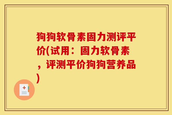 狗狗软骨素固力测评平价(试用：固力软骨素，评测平价狗狗营养品)