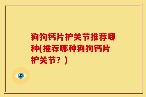狗狗钙片护关节推荐哪种(推荐哪种狗狗钙片护关节？)