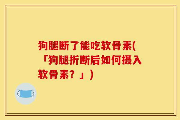 狗腿断了能吃软骨素(「狗腿折断后如何摄入软骨素？」)