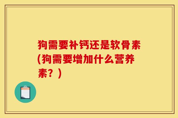 狗需要补钙还是软骨素(狗需要增加什么营养素？)