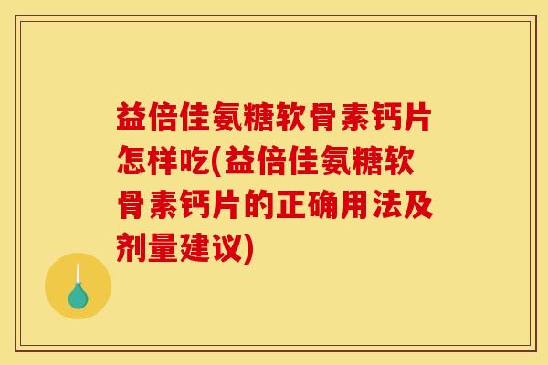 益倍佳氨糖软骨素钙片怎样吃(益倍佳氨糖软骨素钙片的正确用法及剂量建议)