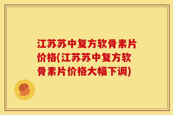 江苏苏中复方软骨素片价格(江苏苏中复方软骨素片价格大幅下调)