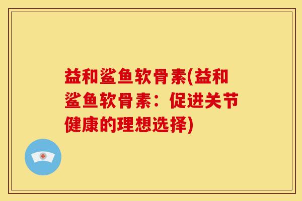 益和鲨鱼软骨素(益和鲨鱼软骨素：促进关节健康的理想选择)
