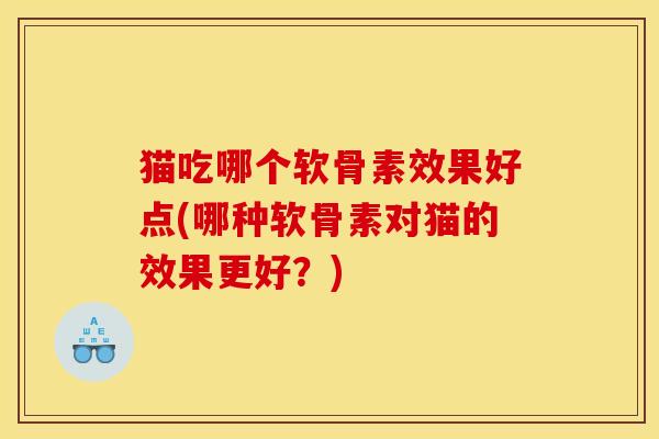 猫吃哪个软骨素效果好点(哪种软骨素对猫的效果更好？)