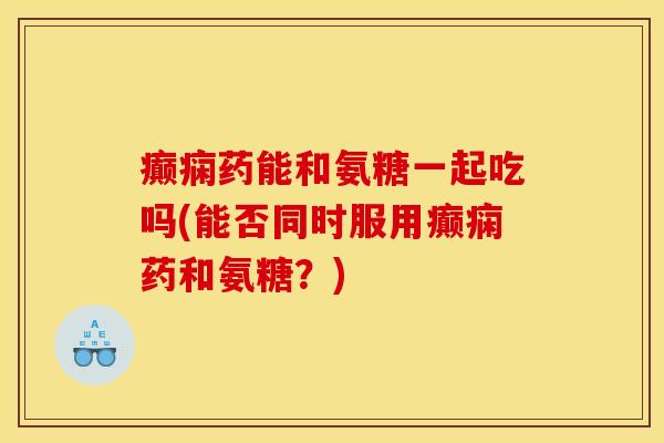 癫痫药能和氨糖一起吃吗(能否同时服用癫痫药和氨糖？)