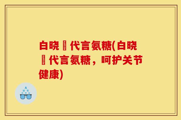 白晓玥代言氨糖(白晓玥代言氨糖，呵护关节健康)