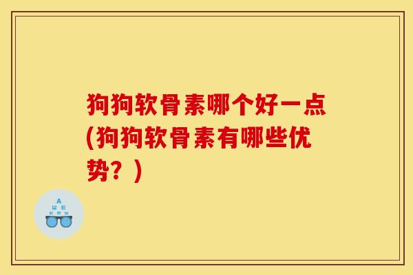 狗狗软骨素哪个好一点(狗狗软骨素有哪些优势？)