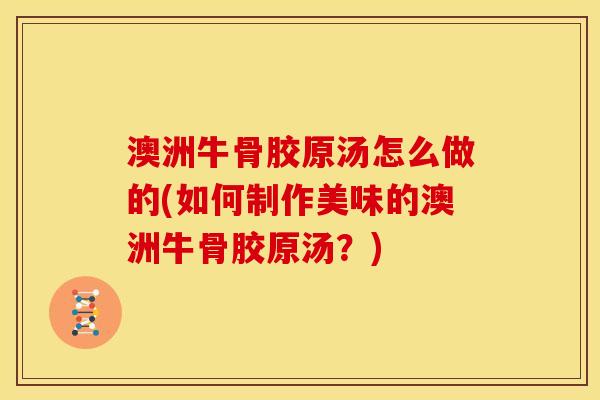 澳洲牛骨胶原汤怎么做的(如何制作美味的澳洲牛骨胶原汤？)