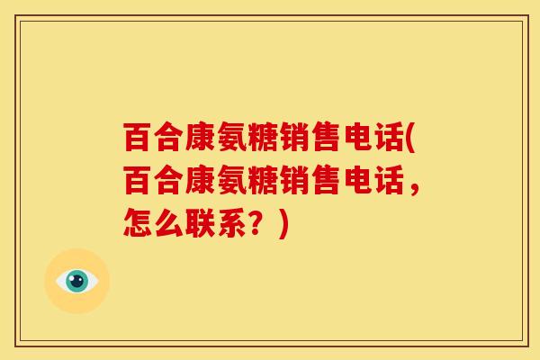 百合康氨糖销售电话(百合康氨糖销售电话，怎么联系？)