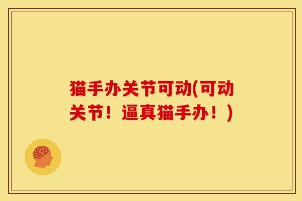 猫手办关节可动(可动关节！逼真猫手办！)