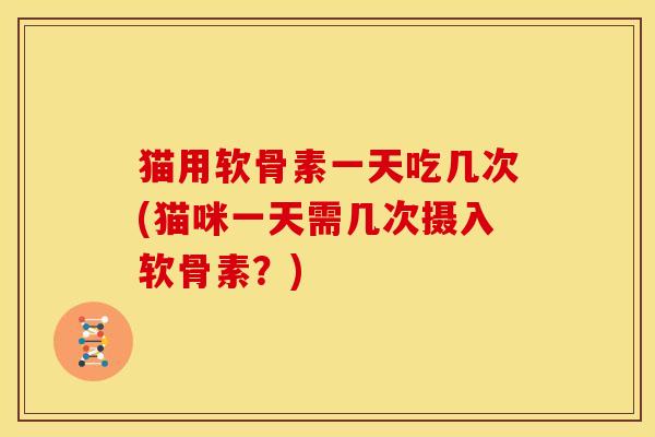 猫用软骨素一天吃几次(猫咪一天需几次摄入软骨素？)