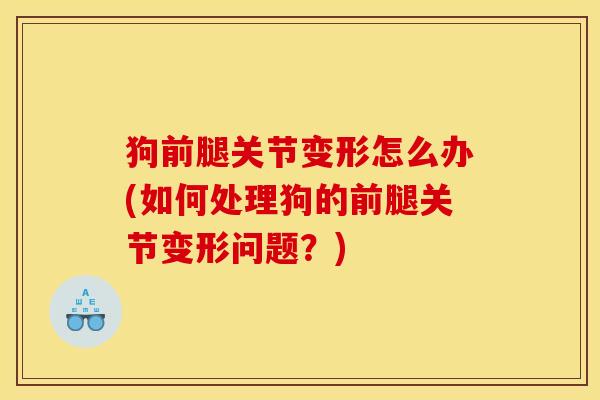 狗前腿关节变形怎么办(如何处理狗的前腿关节变形问题？)-第1张图片-关节骑士