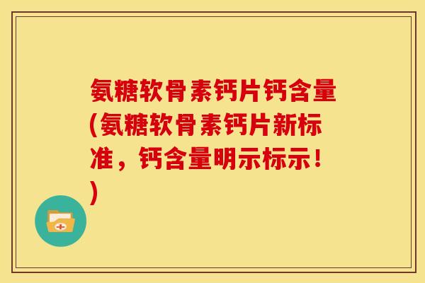 氨糖软骨素钙片钙含量(氨糖软骨素钙片新标准，钙含量明示标示！)