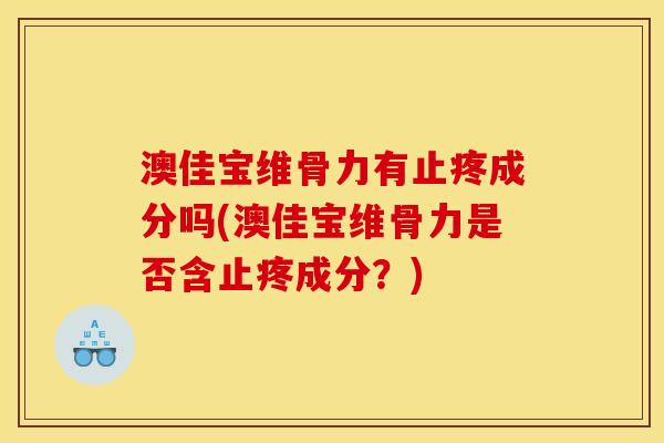 澳佳宝维骨力有止疼成分吗(澳佳宝维骨力是否含止疼成分？)
