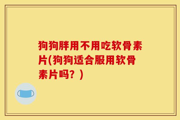 狗狗胖用不用吃软骨素片(狗狗适合服用软骨素片吗？)