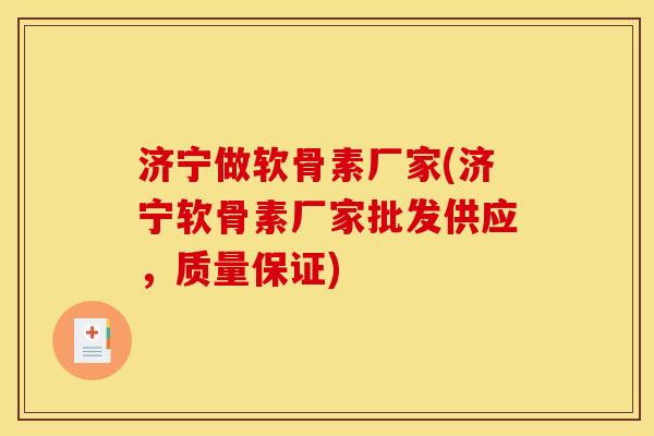 济宁做软骨素厂家(济宁软骨素厂家批发供应，质量保证)