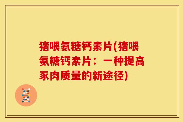 猪喂氨糖钙素片(猪喂氨糖钙素片：一种提高豕肉质量的新途径)