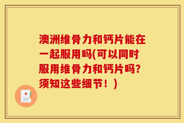 澳洲维骨力和钙片能在一起服用吗(可以同时服用维骨力和钙片吗？须知这些细节！)