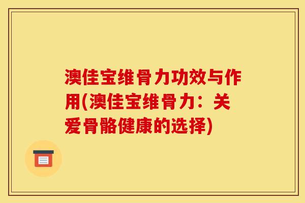 澳佳宝维骨力功效与作用(澳佳宝维骨力：关爱骨骼健康的选择)