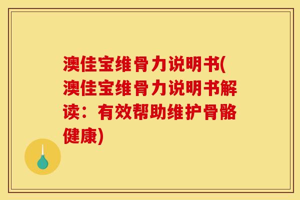 澳佳宝维骨力说明书(澳佳宝维骨力说明书解读：有效帮助维护骨骼健康)