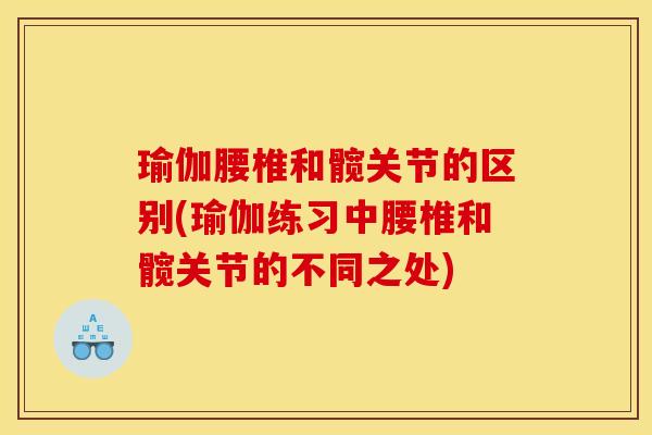 瑜伽腰椎和髋关节的区别(瑜伽练习中腰椎和髋关节的不同之处)