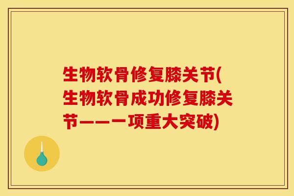 生物软骨修复膝关节(生物软骨成功修复膝关节——一项重大突破)