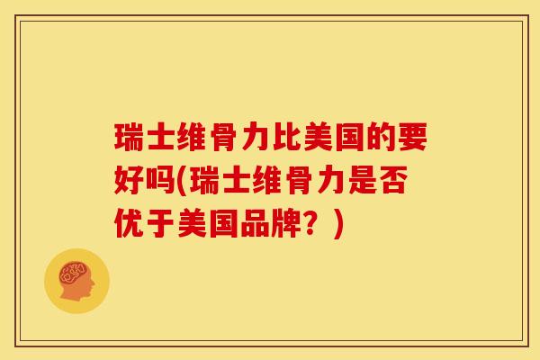 瑞士维骨力比美国的要好吗(瑞士维骨力是否优于美国品牌？)