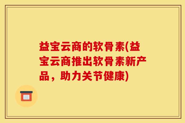 益宝云商的软骨素(益宝云商推出软骨素新产品，助力关节健康)