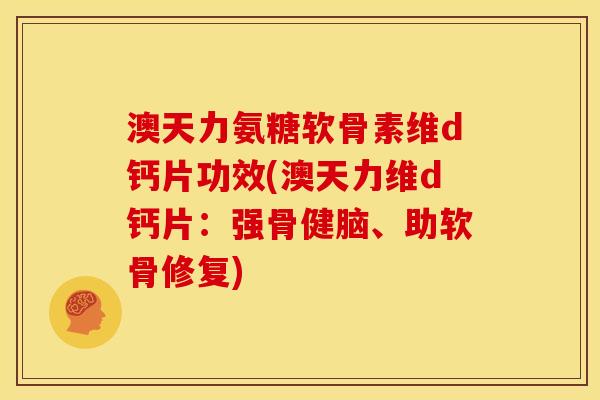 澳天力氨糖软骨素维d钙片功效(澳天力维d钙片：强骨健脑、助软骨修复)
