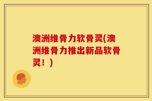 澳洲维骨力软骨灵(澳洲维骨力推出新品软骨灵！)