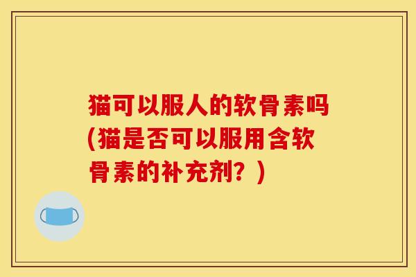 猫可以服人的软骨素吗(猫是否可以服用含软骨素的补充剂？)