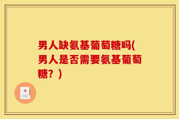 男人缺氨基葡萄糖吗(男人是否需要氨基葡萄糖？)