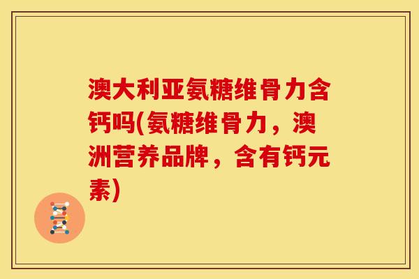 澳大利亚氨糖维骨力含钙吗(氨糖维骨力，澳洲营养品牌，含有钙元素)