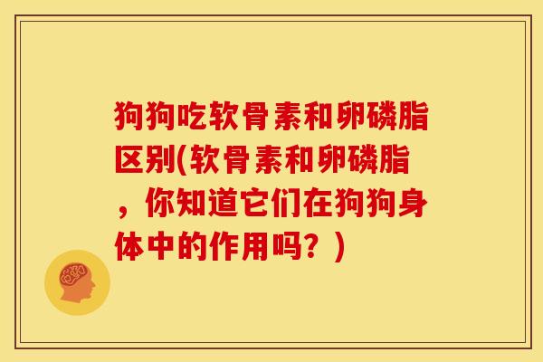 狗狗吃软骨素和卵磷脂区别(软骨素和卵磷脂，你知道它们在狗狗身体中的作用吗？)