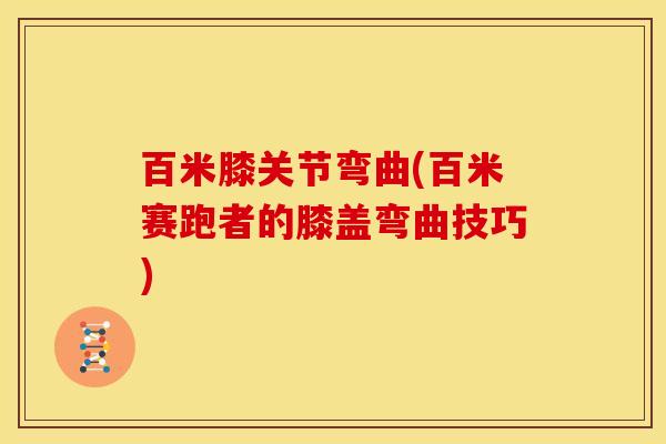 百米膝关节弯曲(百米赛跑者的膝盖弯曲技巧)