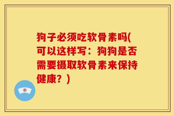 狗子必须吃软骨素吗(可以这样写：狗狗是否需要摄取软骨素来保持健康？)