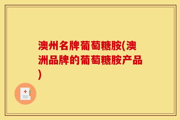 澳州名牌葡萄糖胺(澳洲品牌的葡萄糖胺产品)