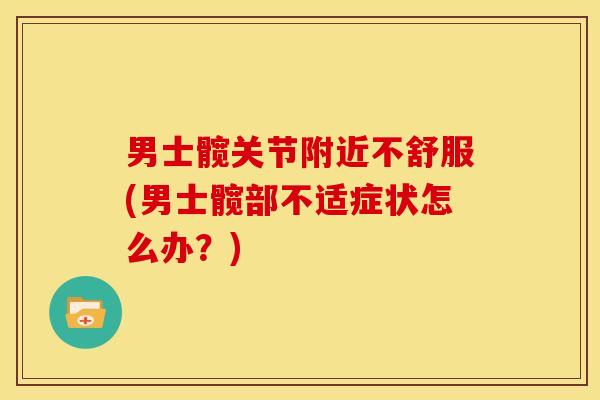 男士髋关节附近不舒服(男士髋部不适症状怎么办？)