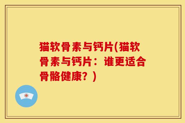 猫软骨素与钙片(猫软骨素与钙片：谁更适合骨骼健康？)