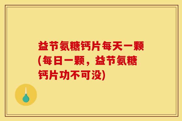 益节氨糖钙片每天一颗(每日一颗，益节氨糖钙片功不可没)