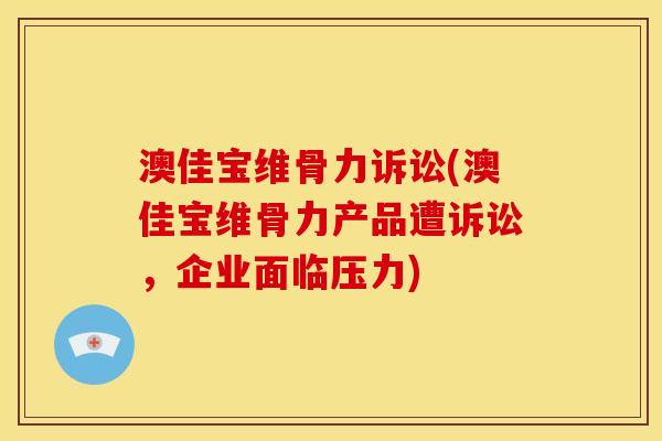 澳佳宝维骨力诉讼(澳佳宝维骨力产品遭诉讼，企业面临压力)