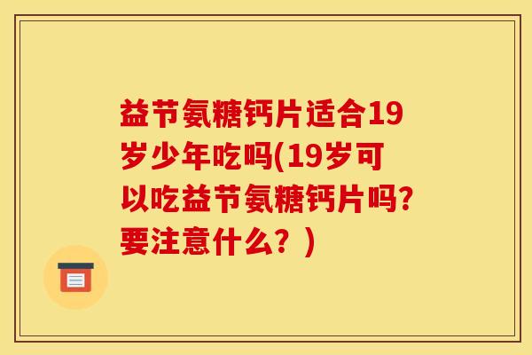益节氨糖钙片适合19岁少年吃吗(19岁可以吃益节氨糖钙片吗？要注意什么？)