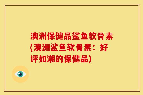 澳洲保健品鲨鱼软骨素(澳洲鲨鱼软骨素：好评如潮的保健品)