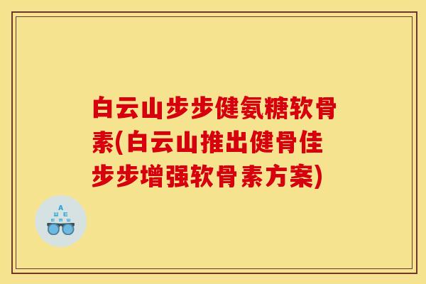 白云山步步健氨糖软骨素(白云山推出健骨佳步步增强软骨素方案)