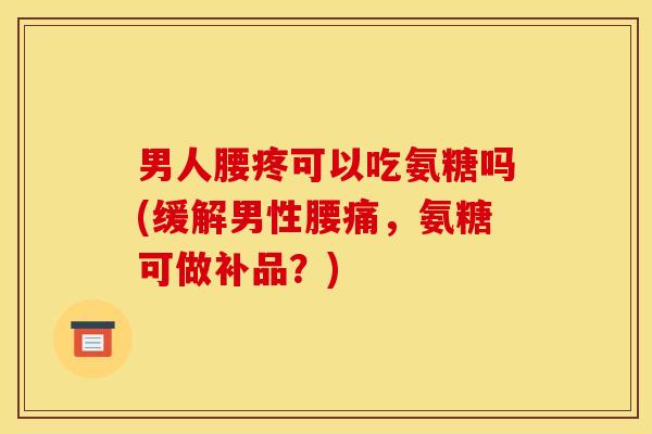 男人腰疼可以吃氨糖吗(缓解男性腰痛，氨糖可做补品？)