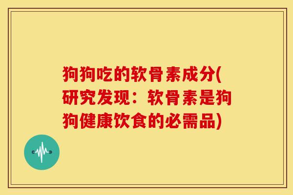 狗狗吃的软骨素成分(研究发现：软骨素是狗狗健康饮食的必需品)